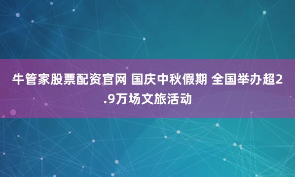 牛管家股票配资官网 国庆中秋假期 全国举办超2.9万场文旅活动