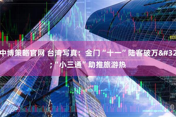 中博策略官网 台湾写真：金门“十一”陆客破万 “小三通”助推旅游热