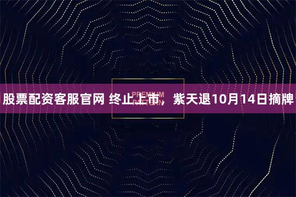 股票配资客服官网 终止上市，紫天退10月14日摘牌
