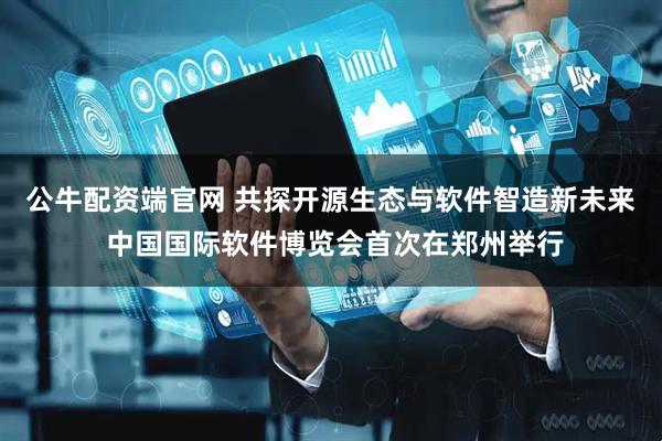 公牛配资端官网 共探开源生态与软件智造新未来 中国国际软件博览会首次在郑州举行