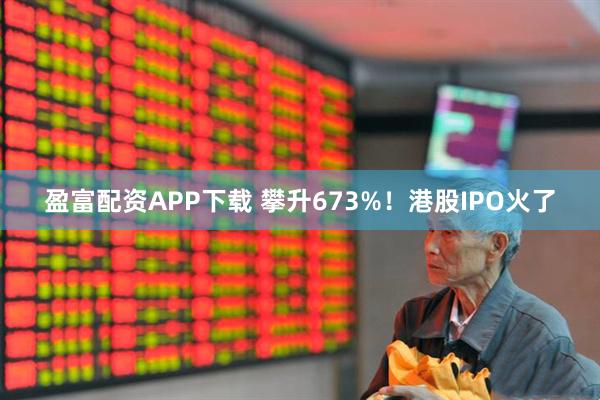 盈富配资APP下载 攀升673%！港股IPO火了