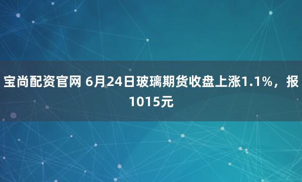 宝尚配资官网 6月24日玻璃期货收盘上涨1.1%，报1015元