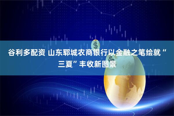 谷利多配资 山东郓城农商银行以金融之笔绘就“三夏”丰收新图景