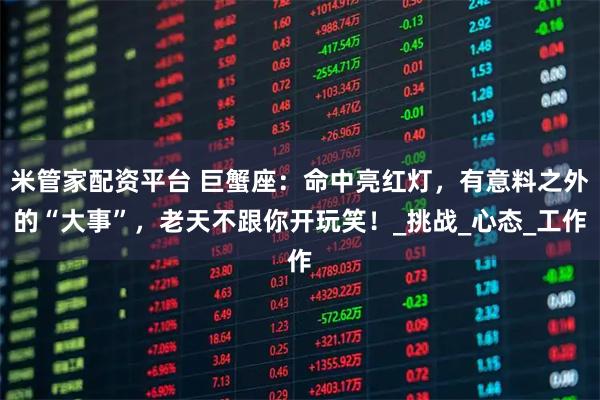 米管家配资平台 巨蟹座：命中亮红灯，有意料之外的“大事”，老天不跟你开玩笑！_挑战_心态_工作