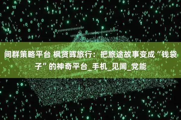 间群策略平台 枫贤晖旅行：把旅途故事变成“钱袋子”的神奇平台_手机_见闻_党能