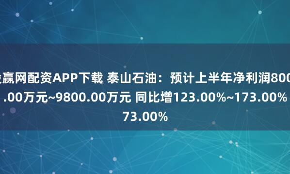 股赢网配资APP下载 泰山石油：预计上半年净利润8000.00万元~9800.00万元 同比增123.00%~173.00%
