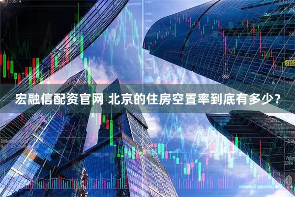 宏融信配资官网 北京的住房空置率到底有多少？