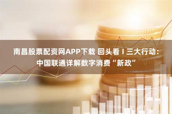 南昌股票配资网APP下载 回头看 I 三大行动：中国联通详解数字消费“新政”