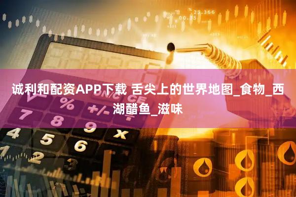 诚利和配资APP下载 舌尖上的世界地图_食物_西湖醋鱼_滋味