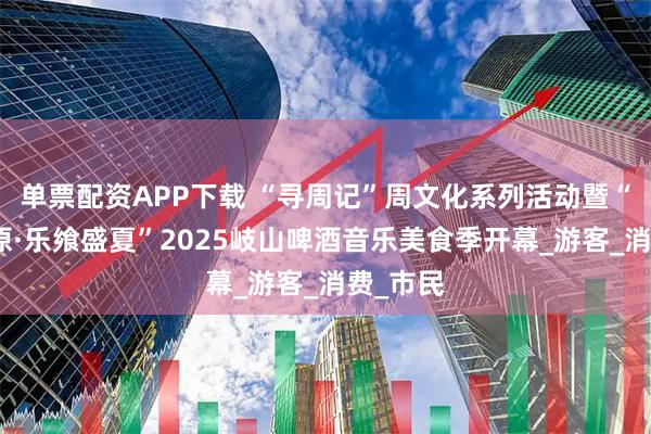 单票配资APP下载 “寻周记”周文化系列活动暨“鼎沸周原·乐飨盛夏”2025岐山啤酒音乐美食季开幕_游客_消费_市民