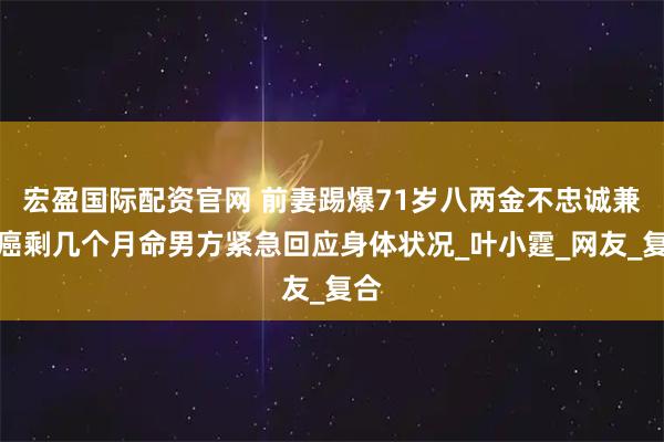 宏盈国际配资官网 前妻踢爆71岁八两金不忠诚兼患癌剩几个月命男方紧急回应身体状况_叶小霆_网友_复合