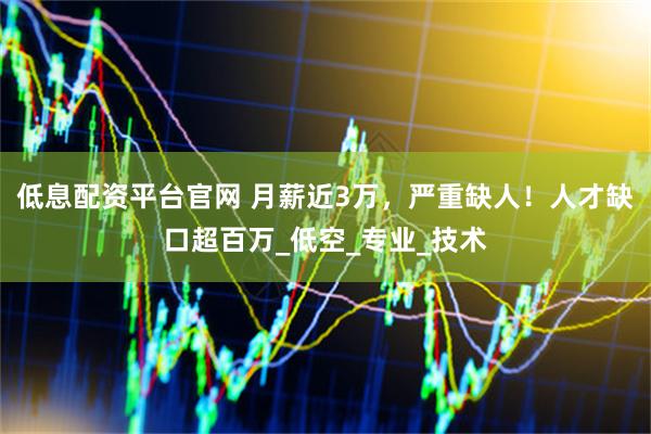 低息配资平台官网 月薪近3万，严重缺人！人才缺口超百万_低空_专业_技术