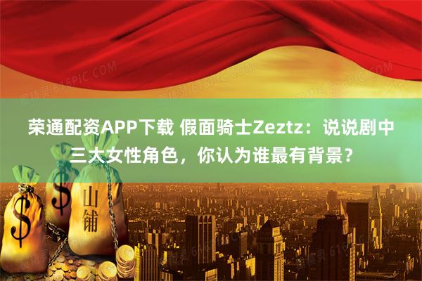 荣通配资APP下载 假面骑士Zeztz：说说剧中三大女性角色，你认为谁最有背景？