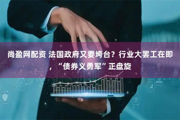 尚盈网配资 法国政府又要垮台？行业大罢工在即，“债券义勇军”正盘旋