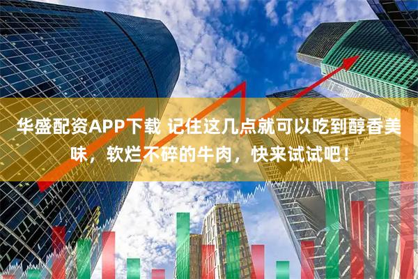 华盛配资APP下载 记住这几点就可以吃到醇香美味，软烂不碎的牛肉，快来试试吧！