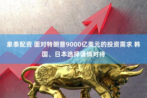 象泰配资 面对特朗普9000亿美元的投资需求 韩国、日本选择谨慎对待