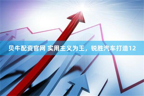 贝牛配资官网 实用主义为王，锐胜汽车打造12