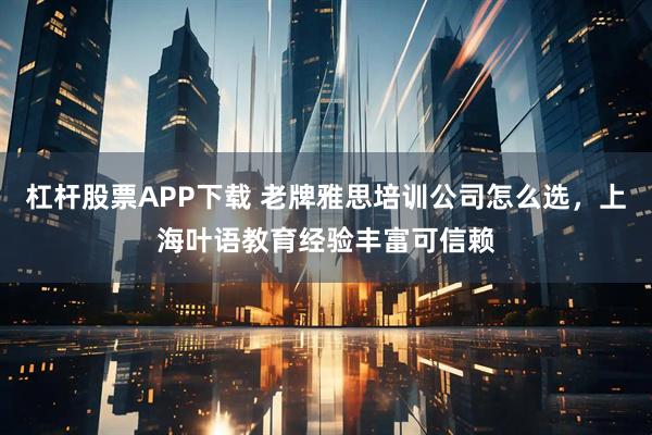 杠杆股票APP下载 老牌雅思培训公司怎么选，上海叶语教育经验丰富可信赖