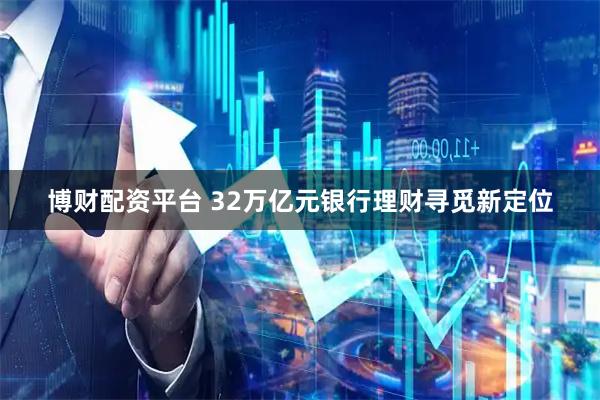 博财配资平台 32万亿元银行理财寻觅新定位