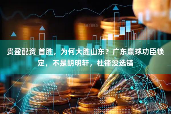 贵盈配资 首胜，为何大胜山东？广东赢球功臣锁定，不是胡明轩，杜锋没选错