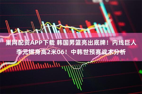 巢网配资APP下载 韩国男篮亮出底牌！内线巨人李元锡身高2米06！中韩世预赛战术分析