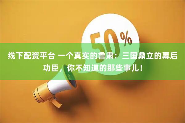 线下配资平台 一个真实的鲁肃：三国鼎立的幕后功臣，你不知道的那些事儿！