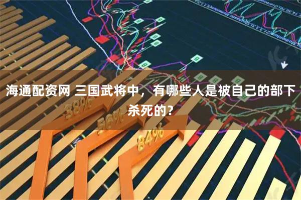 海通配资网 三国武将中，有哪些人是被自己的部下杀死的？