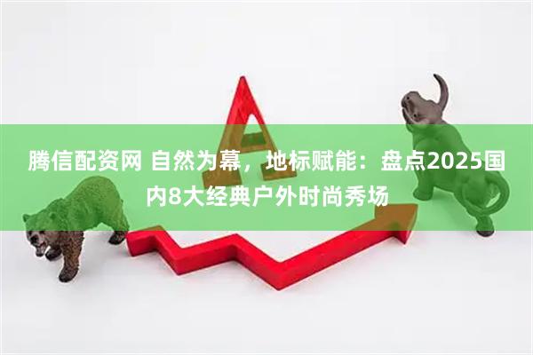 腾信配资网 自然为幕，地标赋能：盘点2025国内8大经典户外时尚秀场