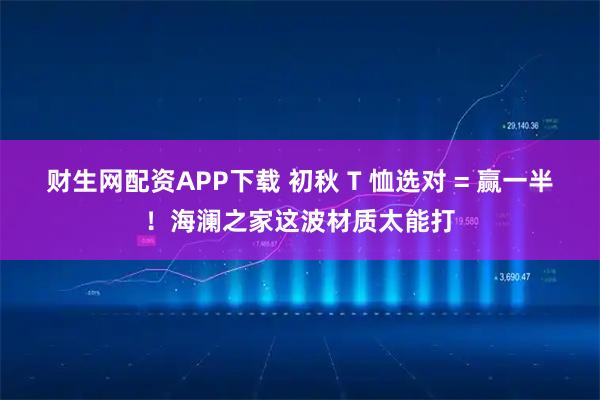财生网配资APP下载 初秋 T 恤选对 = 赢一半！海澜之家这波材质太能打