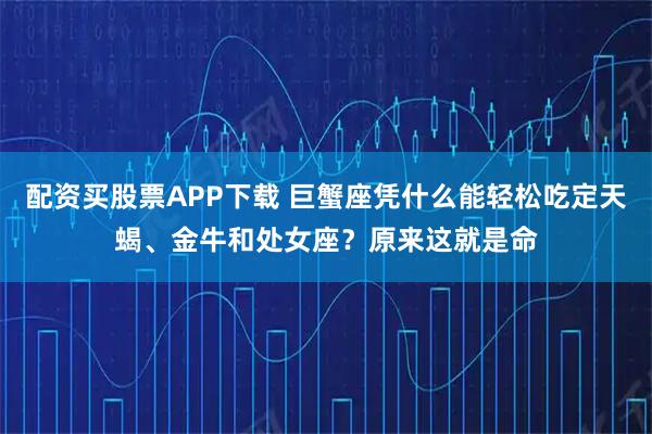 配资买股票APP下载 巨蟹座凭什么能轻松吃定天蝎、金牛和处女座？原来这就是命