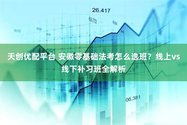 天创优配平台 安徽零基础法考怎么选班？线上vs线下补习班全解析
