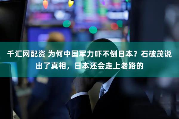 千汇网配资 为何中国军力吓不倒日本？石破茂说出了真相，日本还会走上老路的