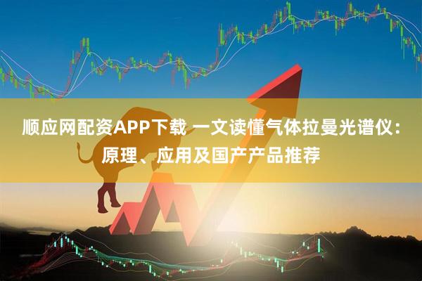 顺应网配资APP下载 一文读懂气体拉曼光谱仪：原理、应用及国产产品推荐