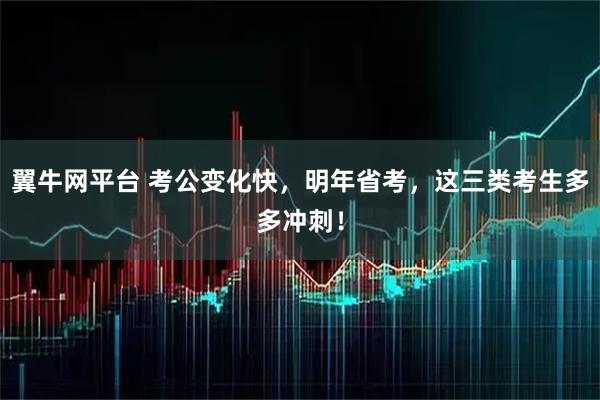 翼牛网平台 考公变化快，明年省考，这三类考生多多冲刺！