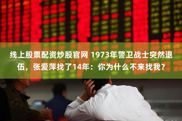 线上股票配资炒股官网 1973年警卫战士突然退伍，张爱萍找了14年：你为什么不来找我？