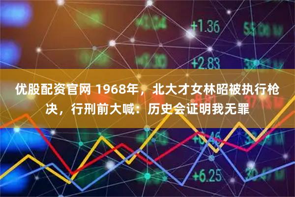优股配资官网 1968年，北大才女林昭被执行枪决，行刑前大喊：历史会证明我无罪