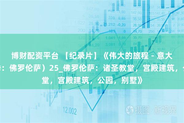 博财配资平台 【纪录片】《伟大的旅程 - 意大利篇（第2季：佛罗伦萨）25_佛罗伦萨：诸圣教堂，宫殿建筑，公园，别墅》