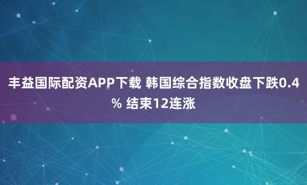 丰益国际配资APP下载 韩国综合指数收盘下跌0.4% 结束12连涨