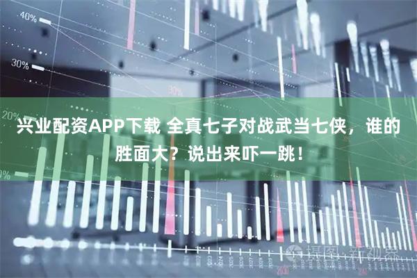 兴业配资APP下载 全真七子对战武当七侠，谁的胜面大？说出来吓一跳！
