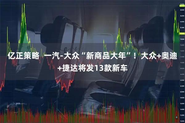 亿正策略  一汽-大众“新商品大年”！大众+奥迪+捷达将发13款新车