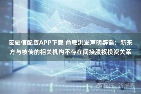 宏融信配资APP下载 俞敏洪发声明辟谣：新东方与被传的相关机构不存在间接股权投资关系