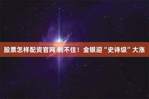 股票怎样配资官网 刹不住！金银迎“史诗级”大涨