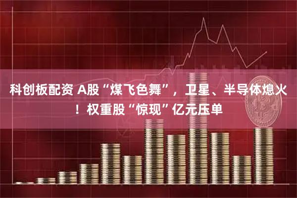 科创板配资 A股“煤飞色舞”，卫星、半导体熄火！权重股“惊现”亿元压单