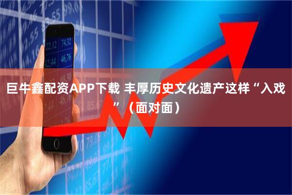 巨牛鑫配资APP下载 丰厚历史文化遗产这样“入戏”（面对面）