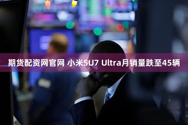 期货配资网官网 小米SU7 Ultra月销量跌至45辆