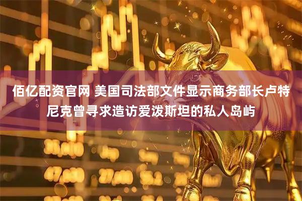 佰亿配资官网 美国司法部文件显示商务部长卢特尼克曾寻求造访爱泼斯坦的私人岛屿