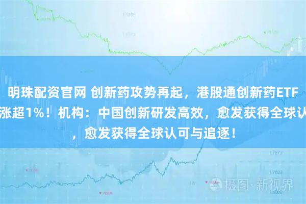 明珠配资官网 创新药攻势再起，港股通创新药ETF(159570)涨超1%！机构：中国创新研发高效，愈发获得全球认可与追逐！
