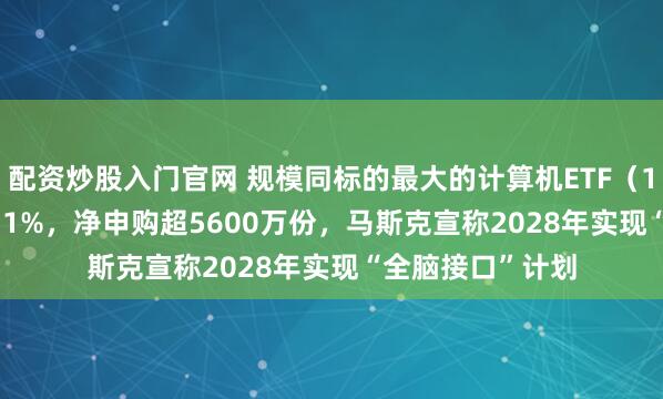 配资炒股入门官网 规模同标的最大的计算机ETF（159998）涨超1.1%，净申购超5600万份，马斯克宣称2028年实现“全脑接口”计划