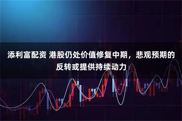 添利富配资 港股仍处价值修复中期，悲观预期的反转或提供持续动力