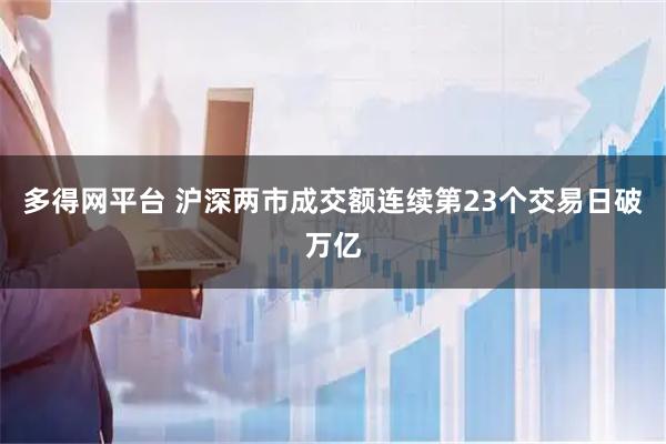多得网平台 沪深两市成交额连续第23个交易日破万亿